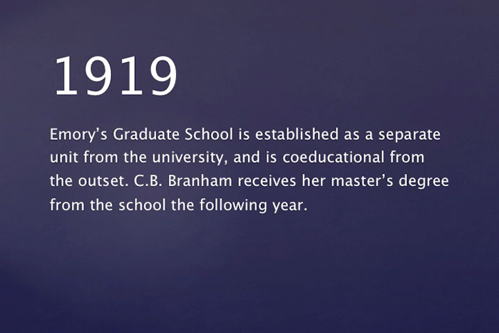 Emory's Graduate School is established as a separate unit within the university and is coeducational in practice from the outset. C.B. Branham receives her master's degree from the school the following year.